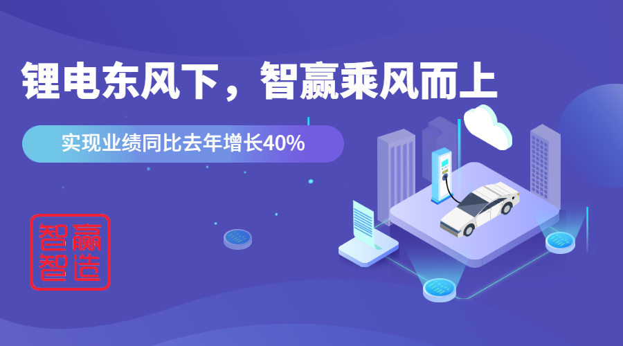 鋰電東風(fēng)下，看智贏如何應(yīng)對“內(nèi)卷的2021”乘風(fēng)而上，實現(xiàn)業(yè)績同比去年增長40%