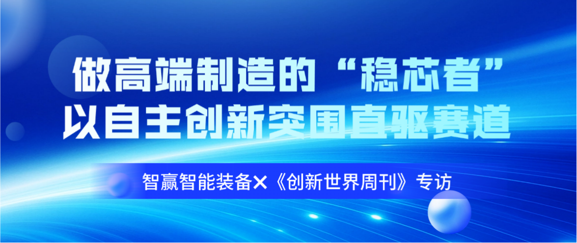 智贏智能裝備?《創(chuàng)新世界周刊》專訪：做高端制造的“穩(wěn)芯者”，以自主創(chuàng)新突圍直驅(qū)賽道